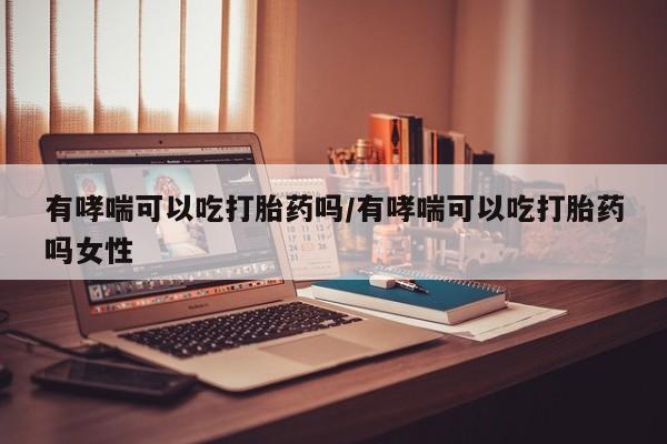 堕胎药微信有谁买微信有哮喘可以吃打胎药吗/有哮喘可以吃打胎药吗女性