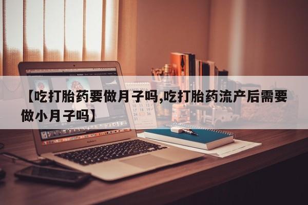 堕胎药微信有谁买微信【吃打胎药要做月子吗,吃打胎药流产后需要做小月子吗】