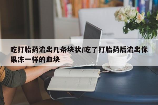 堕胎药微信有谁买微信吃打胎药流出几条块状/吃了打胎药后流出像果冻一样的血块