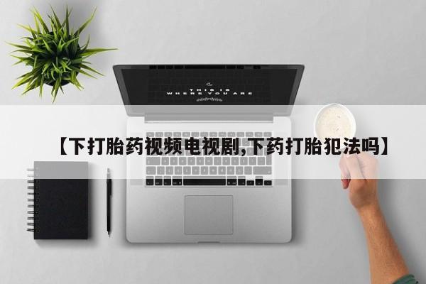 堕胎药微信有谁买微信【下打胎药视频电视剧,下药打胎犯法吗】