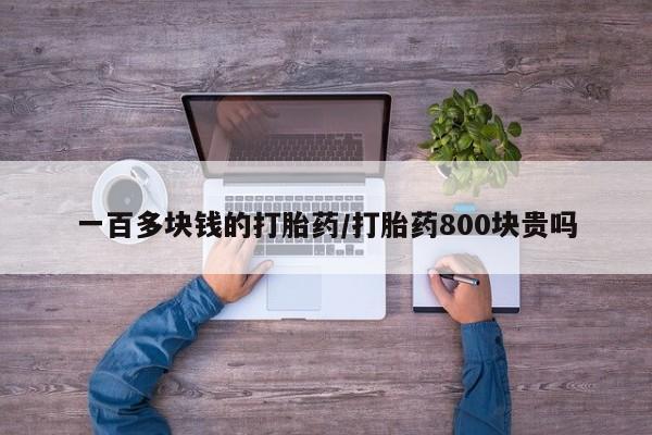 堕胎药微信有谁买微信一百多块钱的打胎药/打胎药800块贵吗