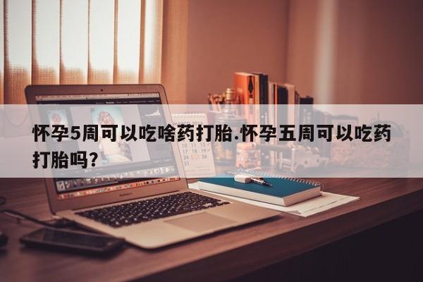 堕胎药微信有谁买微信怀孕5周可以吃啥药打胎.怀孕五周可以吃药打胎吗？