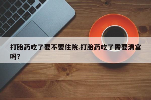 堕胎药微信有谁买微信打胎药吃了要不要住院.打胎药吃了需要清宫吗？