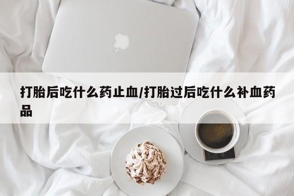 堕胎药微信有谁买微信打胎后吃什么药止血/打胎过后吃什么补血药品