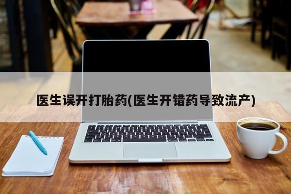 堕胎药微信有谁买微信医生误开打胎药(医生开错药导致流产)