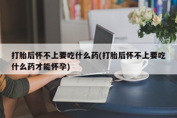 堕胎药微信有谁买微信打胎后怀不上要吃什么药(打胎后怀不上要吃什么药才能怀孕)