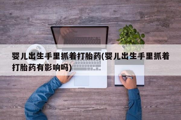堕胎药微信有谁买微信婴儿出生手里抓着打胎药(婴儿出生手里抓着打胎药有影响吗)