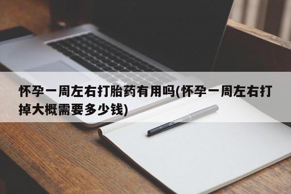 堕胎药微信有谁买微信怀孕一周左右打胎药有用吗(怀孕一周左右打掉大概需要多少钱)