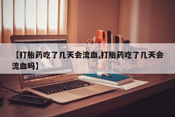 堕胎药微信有谁买微信【打胎药吃了几天会流血,打胎药吃了几天会流血吗】