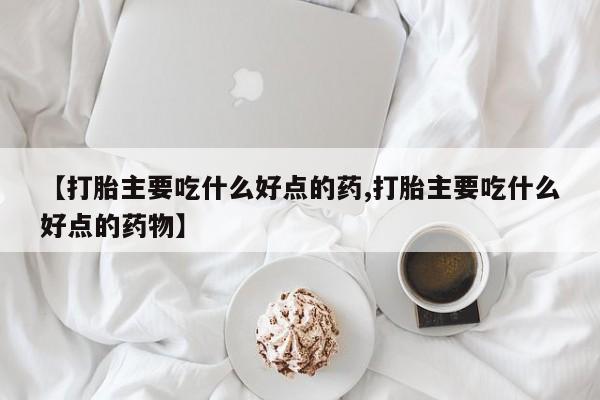 堕胎药微信有谁买微信【打胎主要吃什么好点的药,打胎主要吃什么好点的药物】
