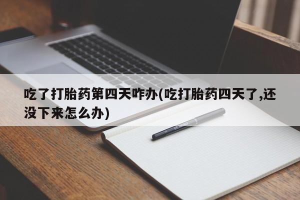 堕胎药微信有谁买微信吃了打胎药第四天咋办(吃打胎药四天了,还没下来怎么办)