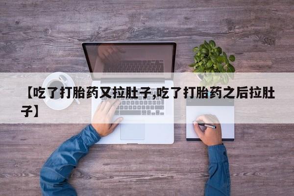 堕胎药微信有谁买微信【吃了打胎药又拉肚子,吃了打胎药之后拉肚子】