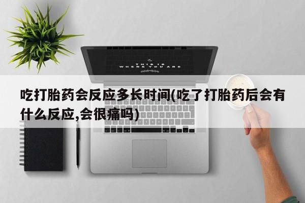 堕胎药微信有谁买微信吃打胎药会反应多长时间(吃了打胎药后会有什么反应,会很痛吗)