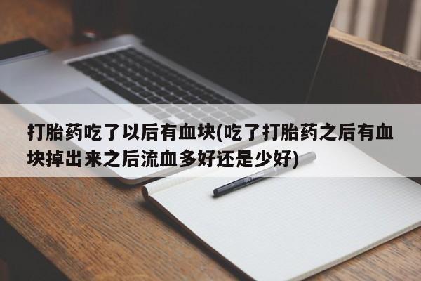 堕胎药微信有谁买微信打胎药吃了以后有血块(吃了打胎药之后有血块掉出来之后流血多好还是少好)