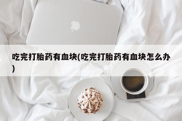 堕胎药微信有谁买微信吃完打胎药有血块(吃完打胎药有血块怎么办)
