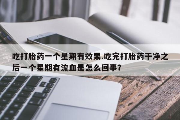 堕胎药微信有谁买微信吃打胎药一个星期有效果.吃完打胎药干净之后一个星期有流血是怎么回事？