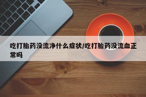 堕胎药微信有谁买微信吃打胎药没流净什么症状/吃打胎药没流血正常吗