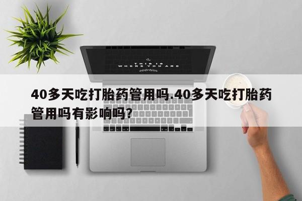堕胎药微信有谁买微信40多天吃打胎药管用吗.40多天吃打胎药管用吗有影响吗？