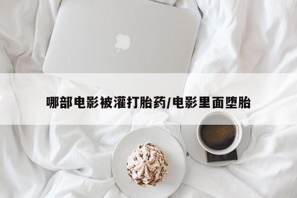 堕胎药微信有谁买微信哪部电影被灌打胎药/电影里面堕胎