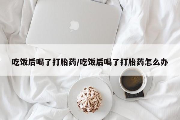 堕胎药微信有谁买微信吃饭后喝了打胎药/吃饭后喝了打胎药怎么办