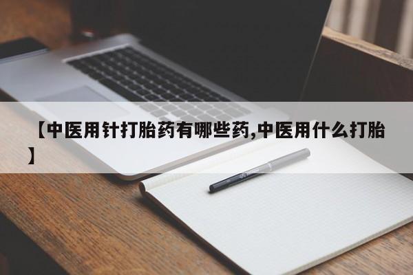 堕胎药微信有谁买微信【中医用针打胎药有哪些药,中医用什么打胎】