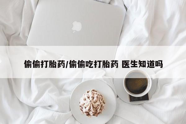 堕胎药微信有谁买微信偷偷打胎药/偷偷吃打胎药 医生知道吗
