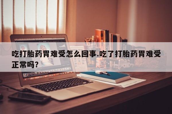 堕胎药微信有谁买微信吃打胎药胃难受怎么回事.吃了打胎药胃难受正常吗？