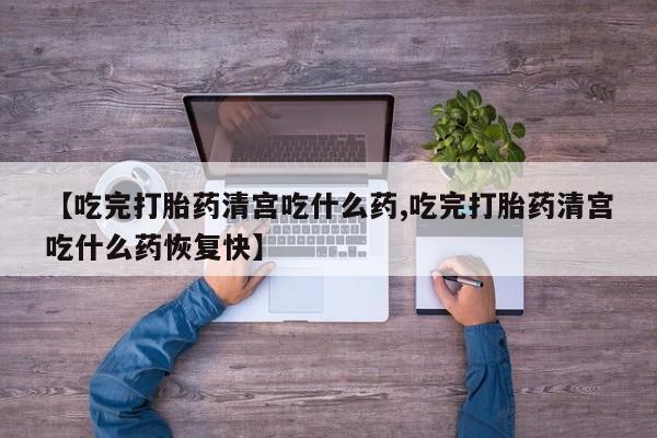 堕胎药微信有谁买微信【吃完打胎药清宫吃什么药,吃完打胎药清宫吃什么药恢复快】