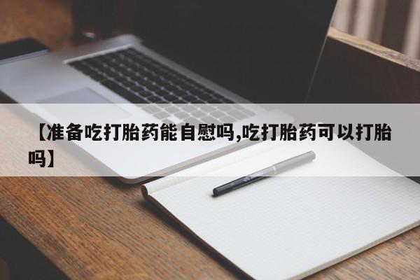 堕胎药微信有谁买微信【准备吃打胎药能自慰吗,吃打胎药可以打胎吗】