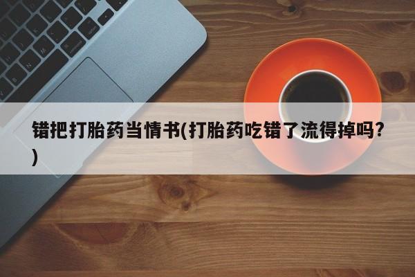 堕胎药微信有谁买微信错把打胎药当情书(打胎药吃错了流得掉吗?)