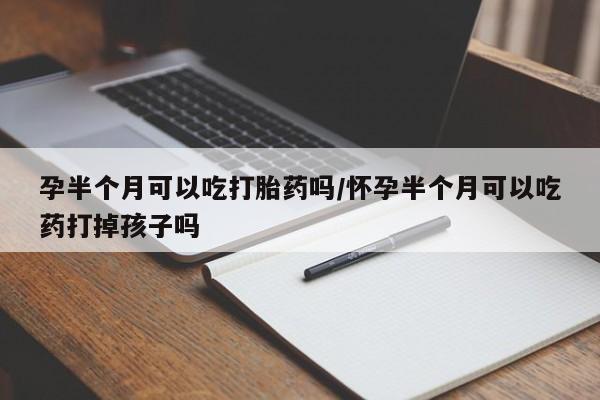 堕胎药微信有谁买微信孕半个月可以吃打胎药吗/怀孕半个月可以吃药打掉孩子吗