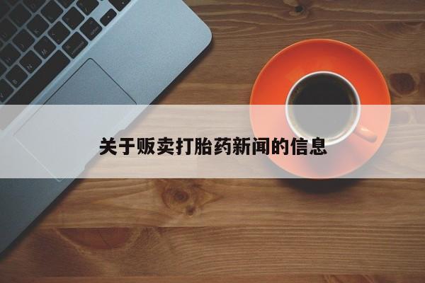 堕胎药微信有谁买微信关于贩卖打胎药新闻的信息