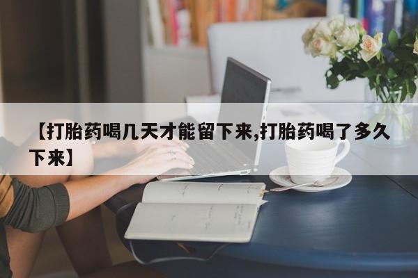 堕胎药微信有谁买微信【打胎药喝几天才能留下来,打胎药喝了多久下来】