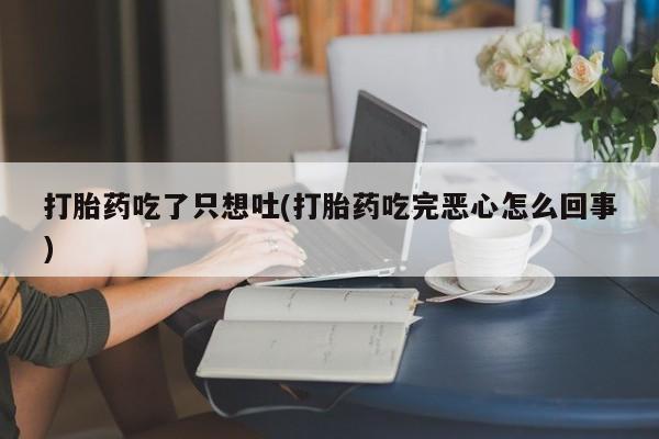 堕胎药微信有谁买微信打胎药吃了只想吐(打胎药吃完恶心怎么回事)