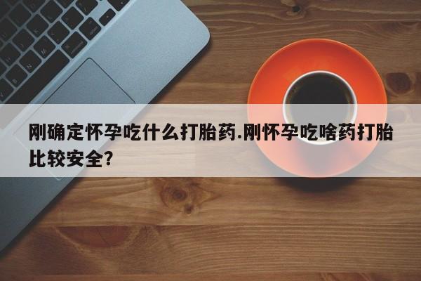 堕胎药微信有谁买微信刚确定怀孕吃什么打胎药.刚怀孕吃啥药打胎比较安全？