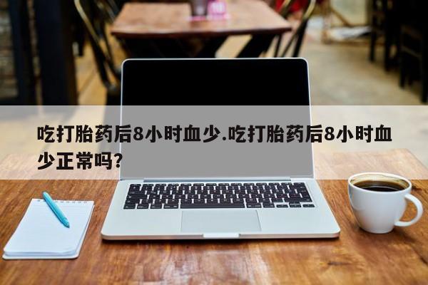 堕胎药微信有谁买微信吃打胎药后8小时血少.吃打胎药后8小时血少正常吗？
