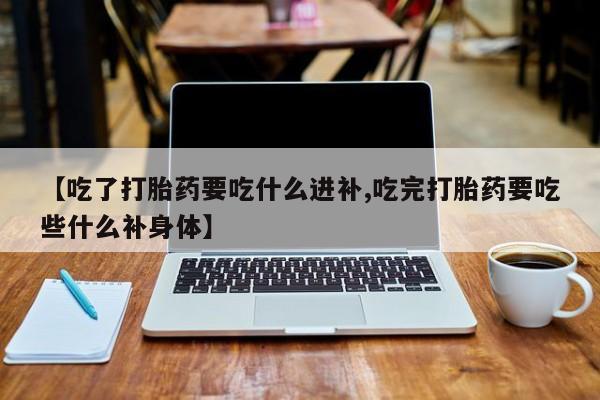 堕胎药微信有谁买微信【吃了打胎药要吃什么进补,吃完打胎药要吃些什么补身体】