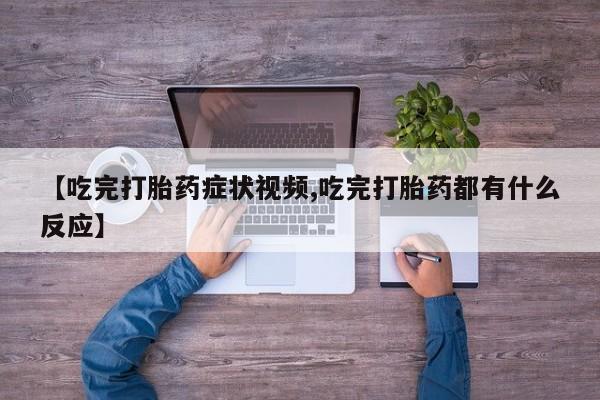 堕胎药微信有谁买微信【吃完打胎药症状视频,吃完打胎药都有什么反应】