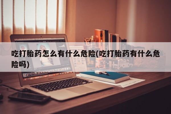 堕胎药微信有谁买微信吃打胎药怎么有什么危险(吃打胎药有什么危险吗)