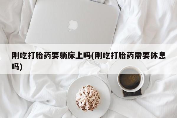 堕胎药微信有谁买微信刚吃打胎药要躺床上吗(刚吃打胎药需要休息吗)