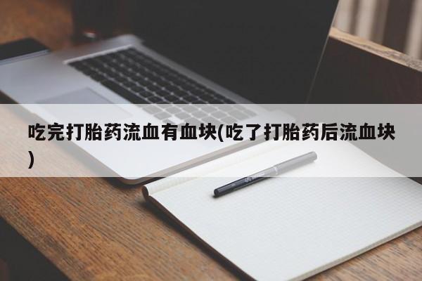 堕胎药微信有谁买微信吃完打胎药流血有血块(吃了打胎药后流血块)