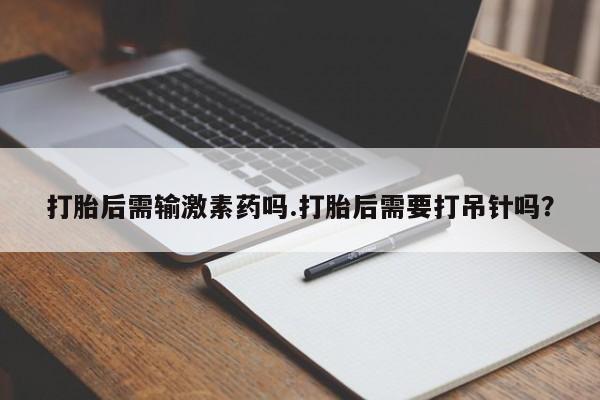 堕胎药微信有谁买微信打胎后需输激素药吗.打胎后需要打吊针吗？