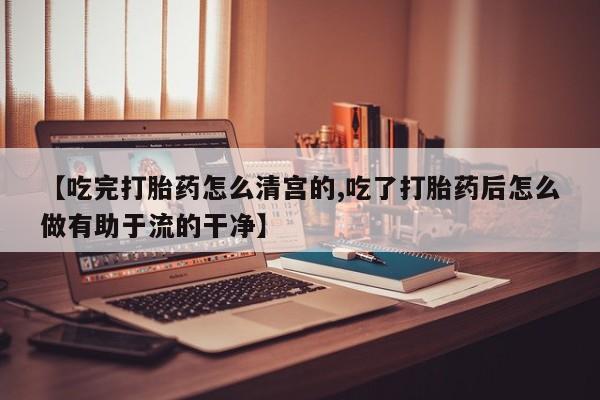 堕胎药微信有谁买微信【吃完打胎药怎么清宫的,吃了打胎药后怎么做有助于流的干净】