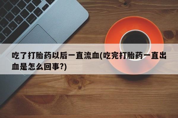 堕胎药微信有谁买微信吃了打胎药以后一直流血(吃完打胎药一直出血是怎么回事?)