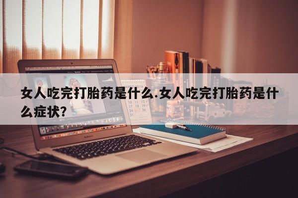 堕胎药微信有谁买微信女人吃完打胎药是什么.女人吃完打胎药是什么症状？