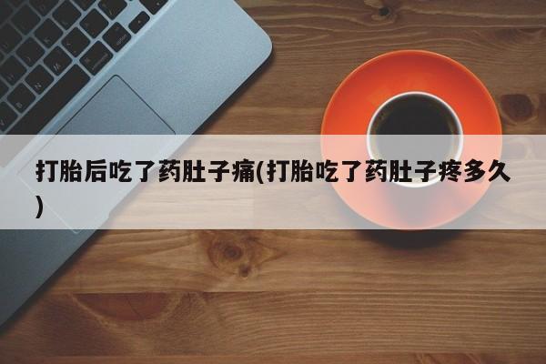 堕胎药微信有谁买微信打胎后吃了药肚子痛(打胎吃了药肚子疼多久)