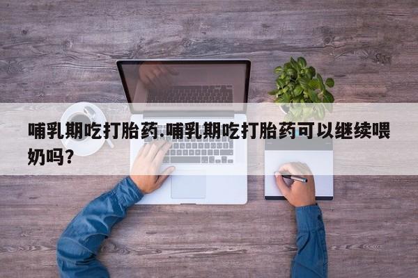 堕胎药微信有谁买微信哺乳期吃打胎药.哺乳期吃打胎药可以继续喂奶吗？