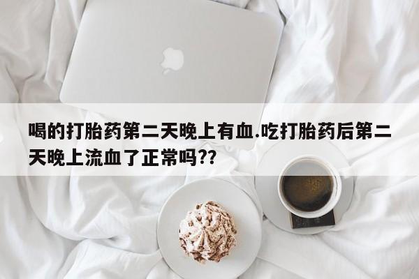 堕胎药微信有谁买微信喝的打胎药第二天晚上有血.吃打胎药后第二天晚上流血了正常吗?？