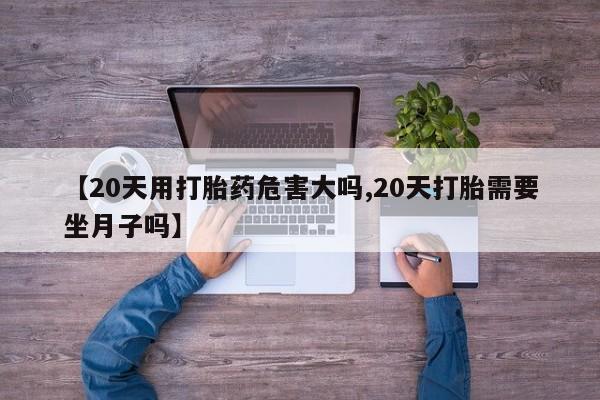 堕胎药微信有谁买微信【20天用打胎药危害大吗,20天打胎需要坐月子吗】