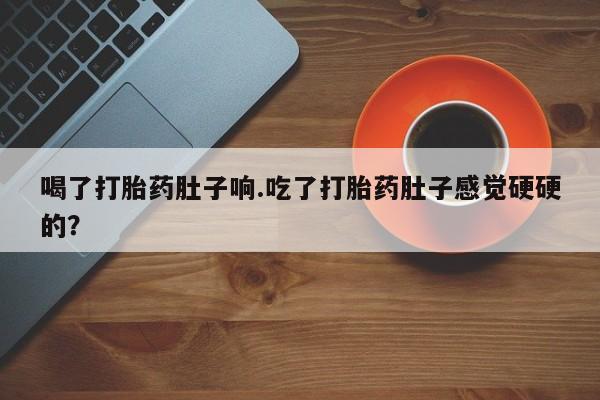 堕胎药微信有谁买微信喝了打胎药肚子响.吃了打胎药肚子感觉硬硬的？